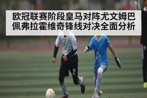 欧冠联赛阶段皇马对阵尤文姆巴佩弗拉霍维奇锋线对决全面分析