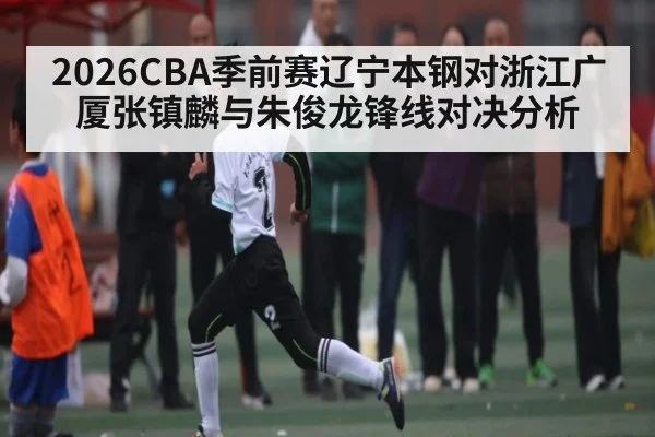2026CBA季前赛辽宁本钢对浙江广厦张镇麟与朱俊龙锋线对决分析