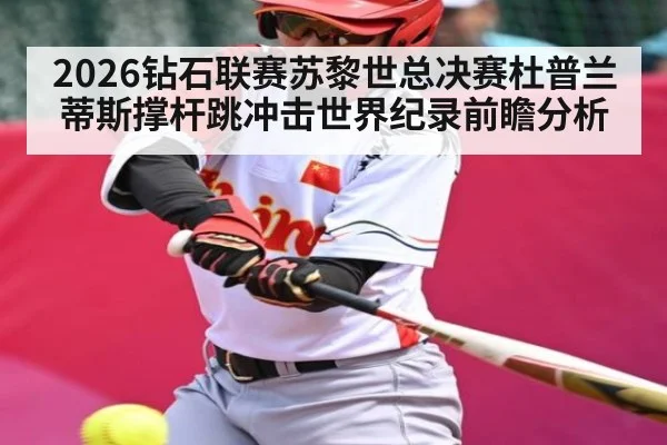 2026钻石联赛苏黎世总决赛杜普兰蒂斯撑杆跳冲击世界纪录前瞻分析
