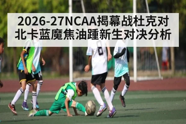 2026-27NCAA揭幕战杜克对北卡蓝魔焦油踵新生对决分析