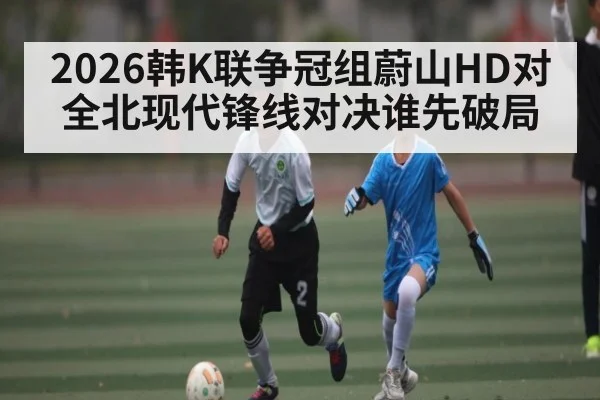 2026韩K联争冠组蔚山HD对全北现代锋线对决谁先破局
