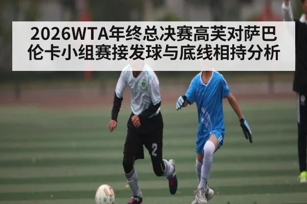 2026WTA年终总决赛高芙对萨巴伦卡小组赛接发球与底线相持分析