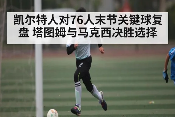 凯尔特人对76人末节关键球复盘 塔图姆与马克西决胜选择